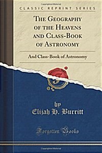 The Geography of the Heavens and Class-Book of Astronomy: And Class-Book of Astronomy (Classic Reprint) (Paperback)