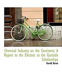 Chemical Industry on the Continent; A Report to the Electors to the Gartside Scholarships (Paperback)