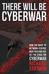 There Will Be Cyberwar: How the Move to Network-Centric War Fighting Has Set the Stage for Cyberwar (Paperback)