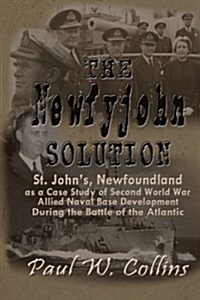 The Newfyjohn Solution: St. Johns, Newfoundland as a Case Study of Second World War Allied Naval Base Development During the Battle of the At (Paperback)