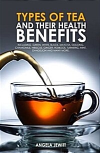 Types of Tea and Their Health Benefits Including Green, White, Black, Matcha, Oolong, Chamomile, Hibiscus, Ginger, Roiboos, Turmeric, Mint, Dandelion (Paperback)