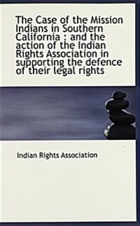 The Case of the Mission Indians in Southern California: And the Action of the Indian Rights Associa (Paperback)