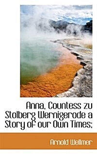 Anna, Countess Zu Stolberg Wernigerode a Story of Our Own Times; (Paperback)