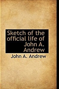 Sketch of the Official Life of John A. Andrew (Paperback)