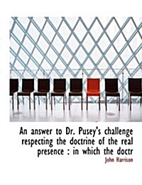 An Answer to Dr. Puseys Challenge Respecting the Doctrine of the Real Presence: In Which the Doctr (Paperback)