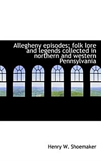 Allegheny Episodes; Folk Lore and Legends Collected in Northern and Western Pennsylvania (Paperback)