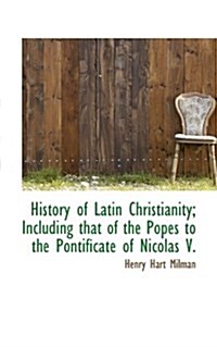 History of Latin Christianity; Including That of the Popes to the Pontificate of Nicolas V. (Paperback)