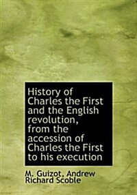 History of Charles the First and the English Revolution, from the Accession of Charles the First to (Hardcover)