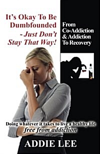 Its Okay to Be Dumbfounded, Just Dont Stay That Way!: From Co-Addiction & Addiction to Recovery - Doing Whatever It Takes to Live a Healthy Life Fre (Paperback)