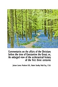 Commentaries on the Affairs of the Christians Before the Time of Constantine the Great; Or, an Enlar (Hardcover)