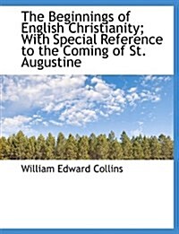 The Beginnings of English Christianity; With Special Reference to the Coming of St. Augustine (Hardcover)