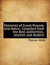 Elements of Greek Prosody and Metre; Compiled from the Best Authorities, Ancient and Modern (Hardcover)