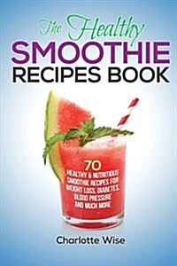 The Healthy Smoothie Recipes Book: 70 Healthy & Nutritious Smoothie Recipes for Weight Loss, Diabetes, Blood Pressure and Much More (Paperback)