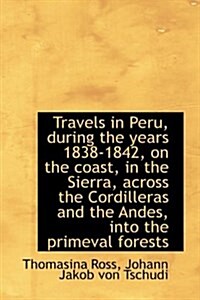 Travels in Peru, During the Years 1838-1842, on the Coast, in the Sierra, Across the Cordilleras and (Hardcover)