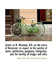 Letters to N. Wiseman, D.D. on the Errors of Romanism: In Respect to the Worship of Saints, Satisfac (Paperback)