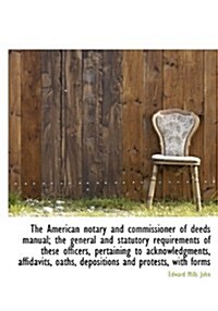 The American Notary and Commissioner of Deeds Manual; The General and Statutory Requirements of Thes (Paperback)