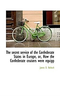 The Secret Service of the Confederate States in Europe, Or, How the Confederate Cruisers Were Equipp (Paperback)