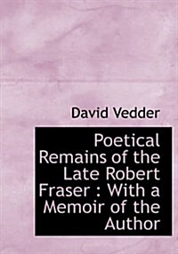 Poetical Remains of the Late Robert Fraser: With a Memoir of the Author (Hardcover)