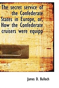 The Secret Service of the Confederate States in Europe, Or, How the Confederate Cruisers Were Equipp (Hardcover)