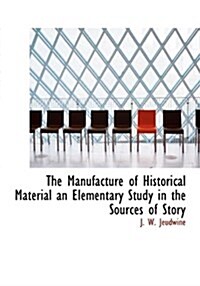 The Manufacture of Historical Material an Elementary Study in the Sources of Story (Hardcover)