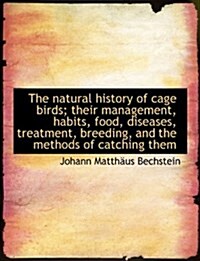 The Natural History of Cage Birds; Their Management, Habits, Food, Diseases, Treatment, Breeding, an (Hardcover)