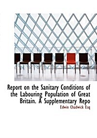 Report on the Sanitary Conditions of the Labouring Population of Great Britain. a Supplementary Repo (Hardcover)