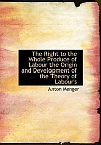 The Right to the Whole Produce of Labour the Origin and Development of the Theory of Labours (Hardcover)