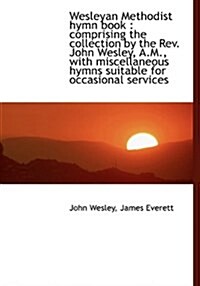Wesleyan Methodist Hymn Book: Comprising the Collection by the REV. John Wesley, A.M., with Miscell (Hardcover)