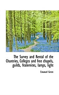 The Survey and Rental of the Chantries, Colleges and Free Chapels, Guilds, Fraternites, Lamps, Light (Paperback)