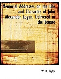Memorial Addresses on the Life and Character of John Alexander Logan. Delivered in the Senate (Paperback)