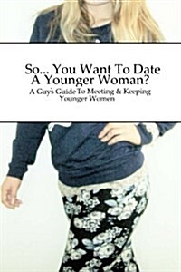 So... You Want to Date a Younger Woman?: A Guys Guide to Meeting & Keeping Younger Women (Paperback)