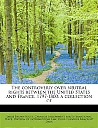 The Controversy Over Neutral Rights Between the United States and France, 1797-1800; A Collection of (Paperback)