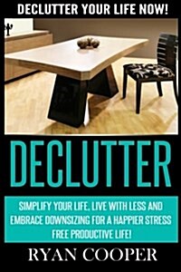 Declutter: Declutter Your Life Now! Simplify Your Life, Live with Less and Embrace Downsizing for a Happier Stress Free Productiv (Paperback)