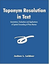 Toponym Resolution in Text: Annotation, Evaluation and Applications of Spatial Grounding of Place Names (Paperback)