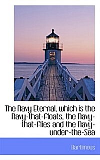 The Navy Eternal, Which Is the Navy-That-Floats, the Navy-That-Flies and the Navy-Under-The-Sea (Hardcover)