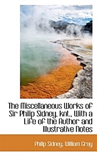 The Miscellaneous Works of Sir Philip Sidney, Knt., with a Life of the Author and Illustrative Notes (Hardcover)