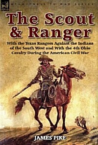 The Scout and Ranger: With the Texas Rangers Against the Indians of the South West and with the 4th Ohio Cavalry During the American Civil W (Hardcover)
