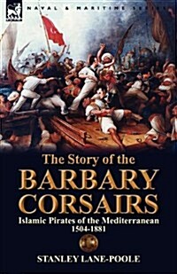 The Story of the Barbary Corsairs: Islamic Pirates of the Mediterranean 1504-1881 (Paperback)