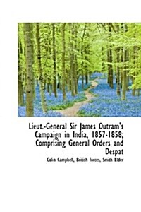Lieut.-General Sir James Outrams Campaign in India, 1857-1858; Comprising General Orders and Despat (Hardcover)
