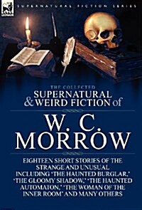 The Collected Supernatural and Weird Fiction of W. C. Morrow: Eighteen Short Stories of the Strange and Unusual Including The Haunted Burglar,  The (Hardcover)