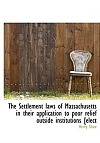 The Settlement Laws of Massachusetts in Their Application to Poor Relief Outside Institutions [Elect (Hardcover)