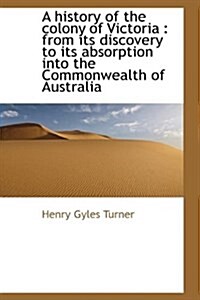 A History of the Colony of Victoria: From Its Discovery to Its Absorption Into the Commonwealth of (Hardcover)