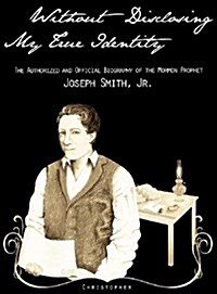 Without Disclosing My True Identity-The Authorized and Official Biography of the Mormon Prophet, Joseph Smith, Jr. (Hardcover)