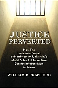 Justice Perverted: How The Innocence Project at Northwestern Universitys Medill School of Journalism Sent an Innocent Man to Prison (Paperback)
