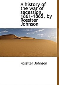 A History of the War of Secession, 1861-1865, by Rossiter Johnson (Hardcover)
