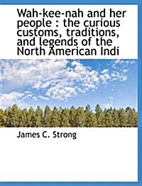 Wah-Kee-Nah and Her People: The Curious Customs, Traditions, and Legends of the North American Indi (Paperback)