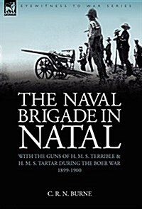 The Naval Brigade in Natal: With the Guns of H. M. S. Terrible & H. M. S. Tartar During the Boer War 1899-1900 (Hardcover)