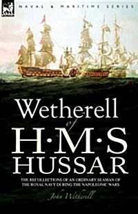 Wetherell of H. M. S. Hussar the Recollections of an Ordinary Seaman of the Royal Navy During the Napoleonic Wars (Hardcover)