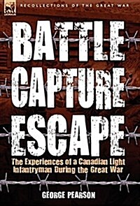 Battle, Capture & Escape: The Experiences of a Canadian Light Infantryman During the Great War (Hardcover)