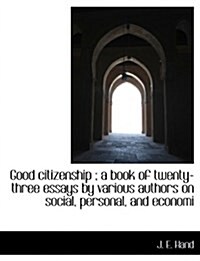 Good Citizenship; A Book of Twenty-Three Essays by Various Authors on Social, Personal, and Economi (Hardcover)